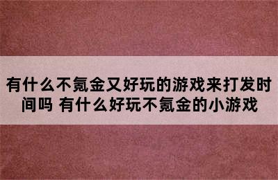 有什么不氪金又好玩的游戏来打发时间吗 有什么好玩不氪金的小游戏